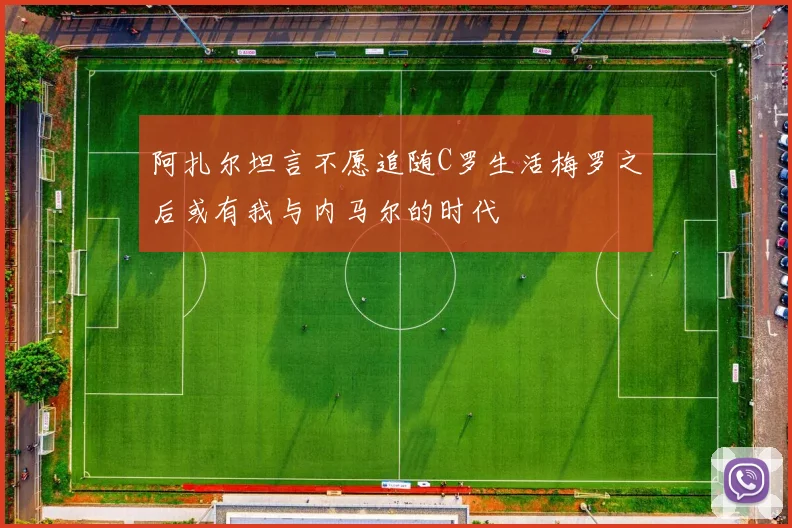 阿扎尔坦言不愿追随C罗生活梅罗之后或有我与内马尔的时代