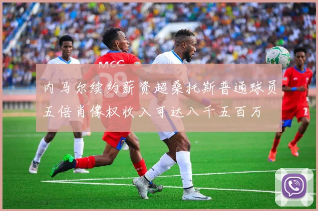 内马尔续约薪资超桑托斯普通球员五倍肖像权收入可达八千五百万