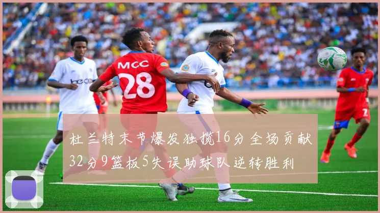 杜兰特末节爆发独揽16分全场贡献32分9篮板5失误助球队逆转胜利