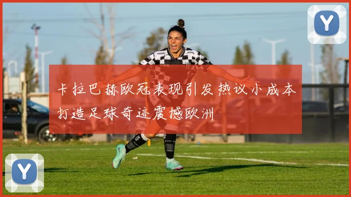 卡拉巴赫欧冠表现引发热议小成本打造足球奇迹震撼欧洲