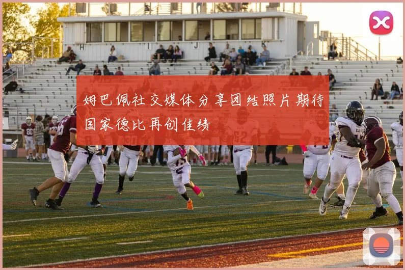 姆巴佩社交媒体分享团结照片期待国家德比再创佳绩