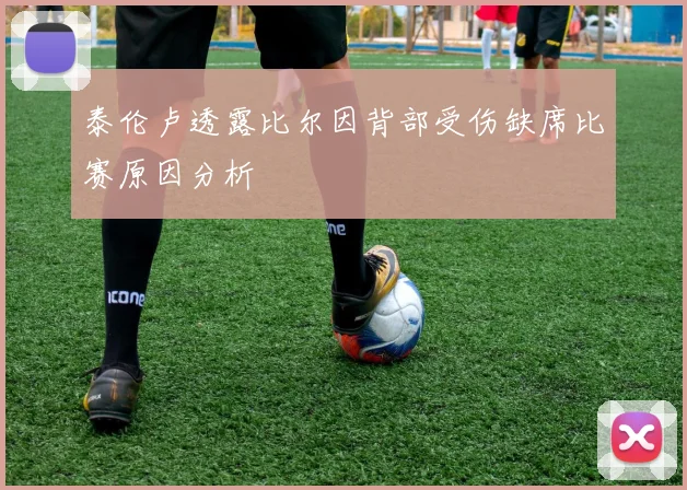 泰伦卢透露比尔因背部受伤缺席比赛原因分析
