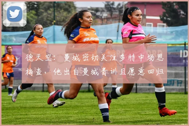 德天空：曼城密切关注多特中场恩梅查，他出自曼城青训且愿意回归