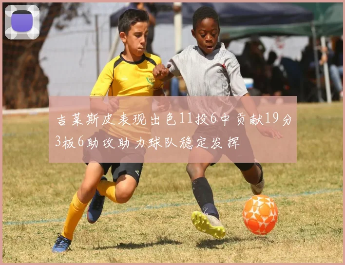 吉莱斯皮表现出色11投6中贡献19分3板6助攻助力球队稳定发挥