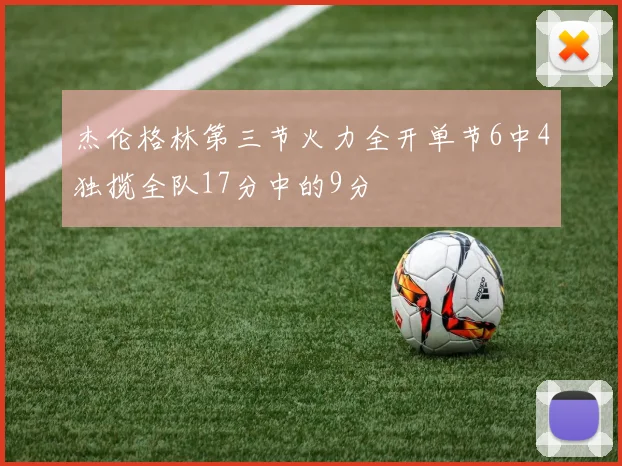 杰伦格林第三节火力全开单节6中4独揽全队17分中的9分