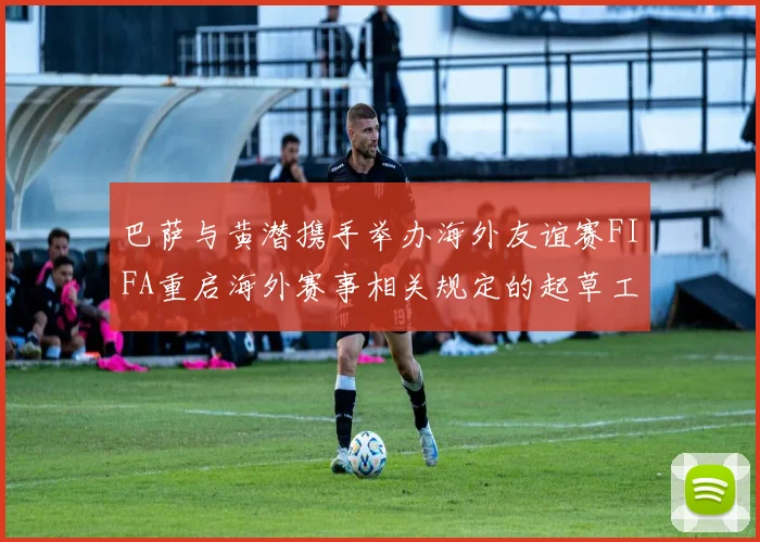 巴萨与黄潜携手举办海外友谊赛FIFA重启海外赛事相关规定的起草工作