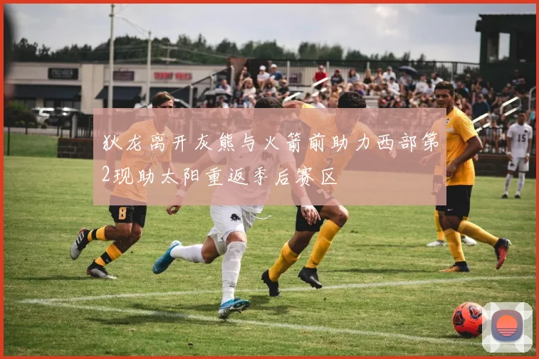 狄龙离开灰熊与火箭前助力西部第2现助太阳重返季后赛区