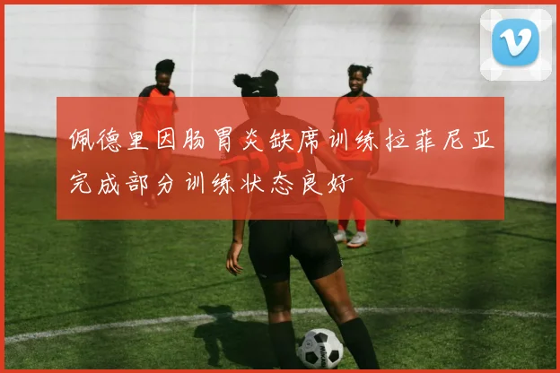 佩德里因肠胃炎缺席训练拉菲尼亚完成部分训练状态良好