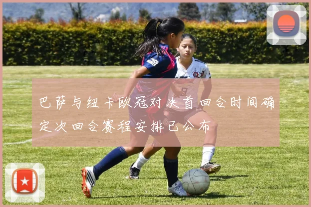 巴萨与纽卡欧冠对决首回合时间确定次回合赛程安排已公布