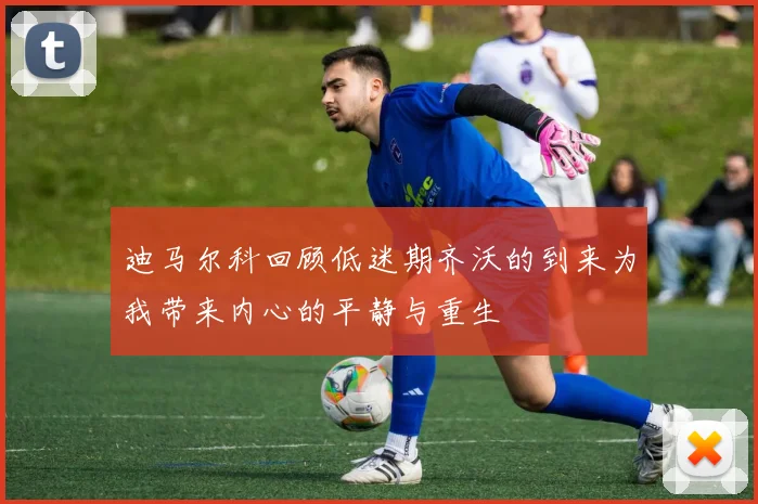 迪马尔科回顾低迷期齐沃的到来为我带来内心的平静与重生