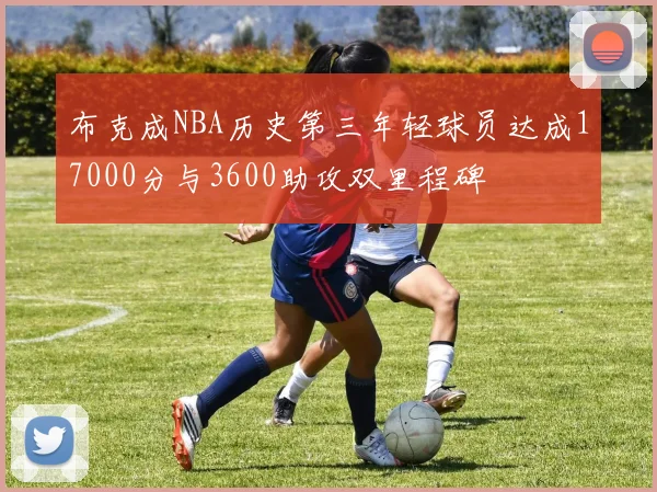 布克成NBA历史第三年轻球员达成17000分与3600助攻双里程碑