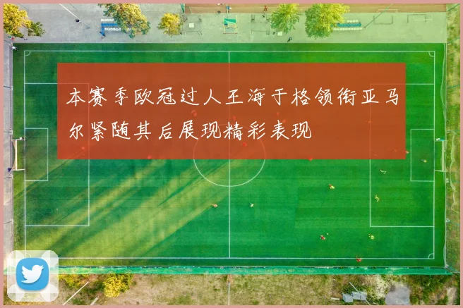 本赛季欧冠过人王海于格领衔亚马尔紧随其后展现精彩表现