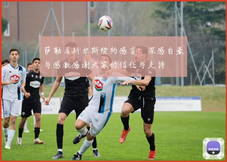 萨勒马科尔斯续约感言：深感自豪与感激感谢大家的信任与支持