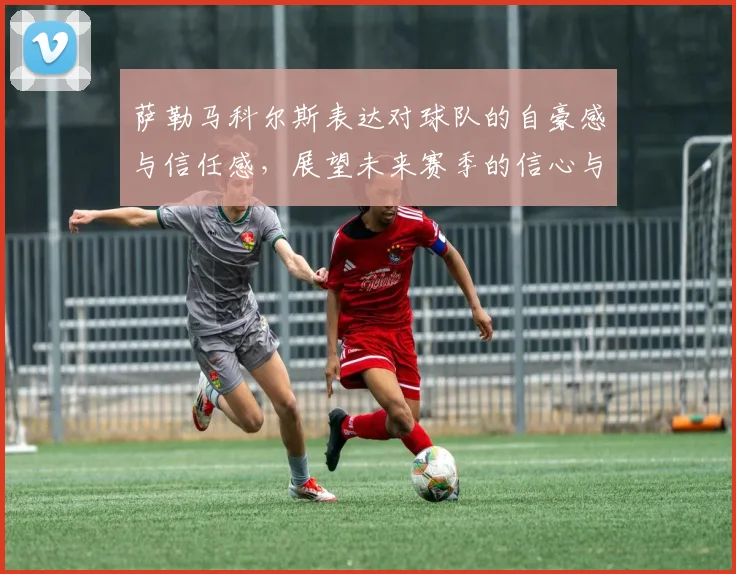 萨勒马科尔斯表达对球队的自豪感与信任感，展望未来赛季的信心与期待