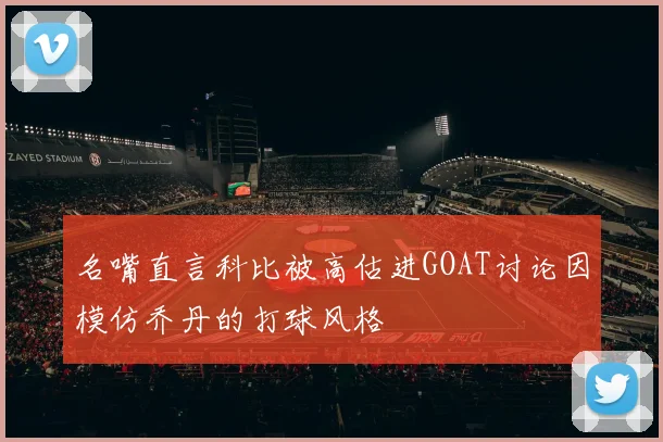 名嘴直言科比被高估进GOAT讨论因模仿乔丹的打球风格