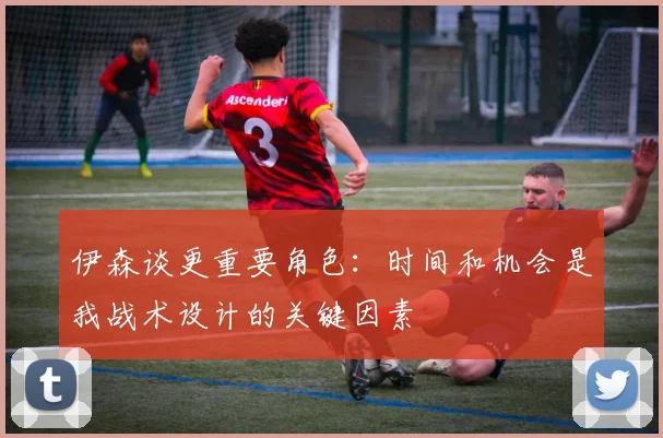 伊森谈更重要角色：时间和机会是我战术设计的关键因素