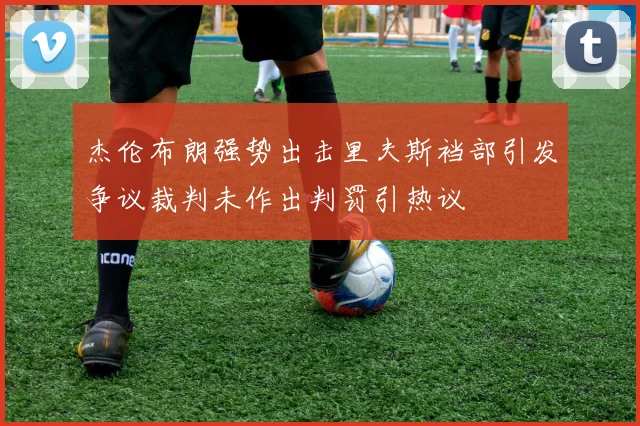 杰伦布朗强势出击里夫斯裆部引发争议裁判未作出判罚引热议