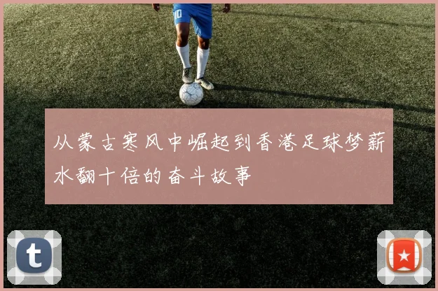 从蒙古寒风中崛起到香港足球梦薪水翻十倍的奋斗故事