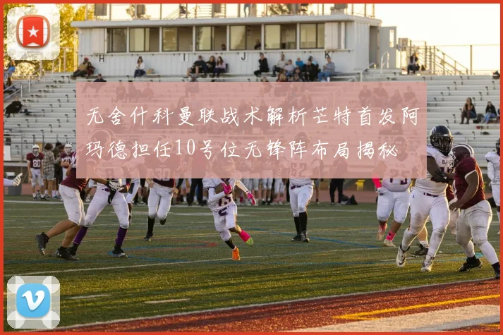 无舍什科曼联战术解析芒特首发阿玛德担任10号位无锋阵布局揭秘