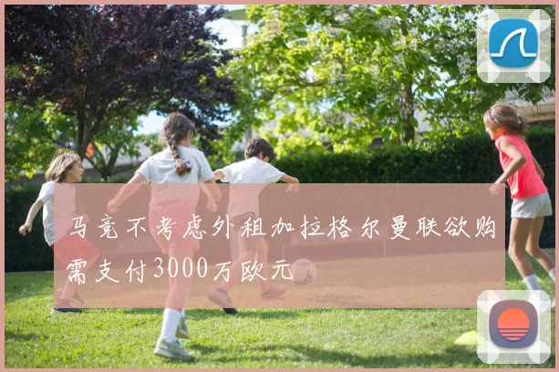 马竞不考虑外租加拉格尔曼联欲购需支付3000万欧元