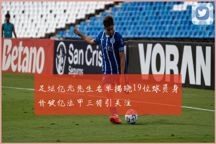 足坛亿元先生名单揭晓19位球员身价破亿法甲三将引关注