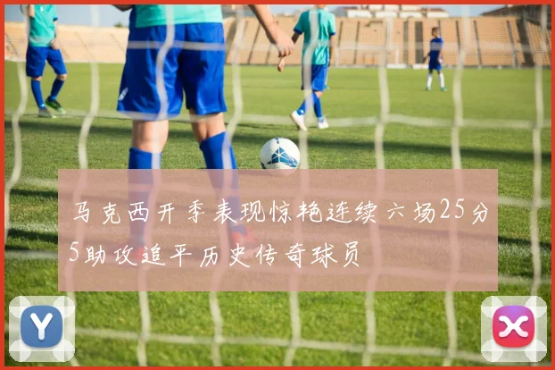马克西开季表现惊艳连续六场25分5助攻追平历史传奇球员
