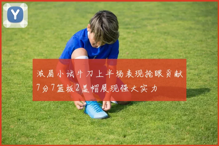 浓眉小试牛刀上半场表现抢眼贡献7分7篮板2盖帽展现强大实力