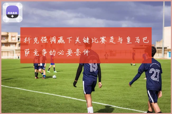 科克强调赢下关键比赛是与皇马巴萨竞争的必要条件