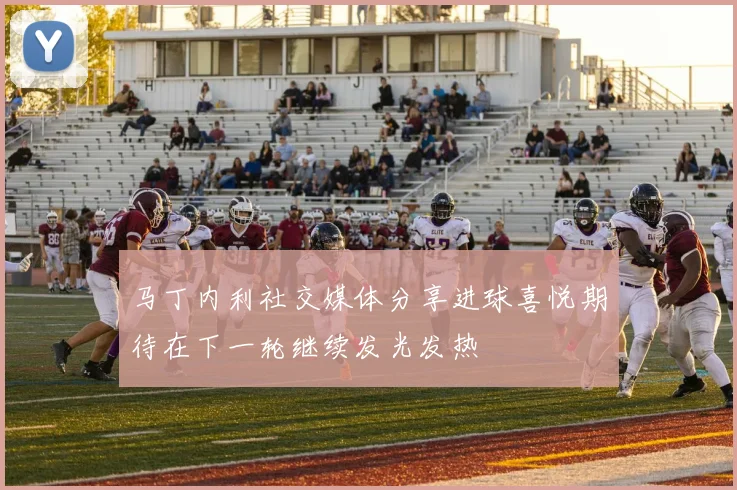 马丁内利社交媒体分享进球喜悦期待在下一轮继续发光发热