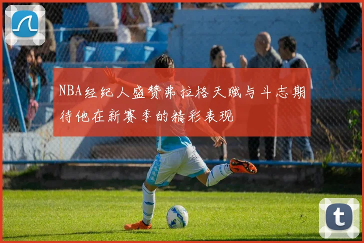 NBA经纪人盛赞弗拉格天赋与斗志期待他在新赛季的精彩表现