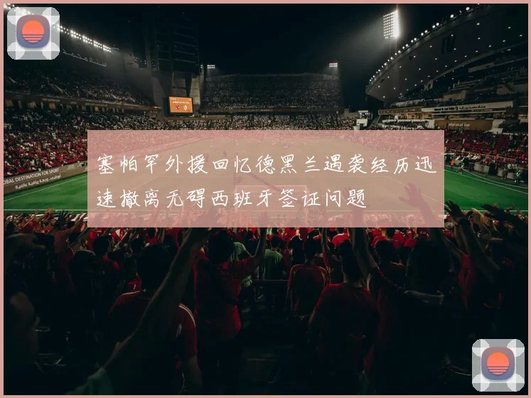 塞帕罕外援回忆德黑兰遇袭经历迅速撤离无碍西班牙签证问题
