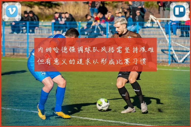 内姆哈德强调球队风格需坚持艰难但有意义的追求以形成比赛习惯
