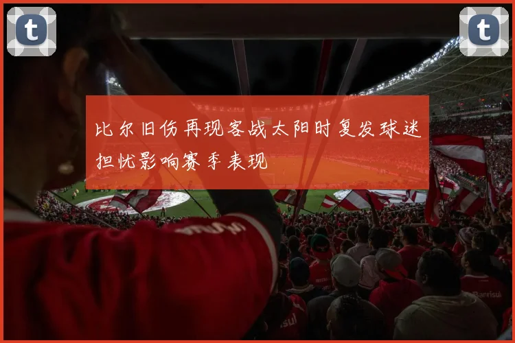 比尔旧伤再现客战太阳时复发球迷担忧影响赛季表现