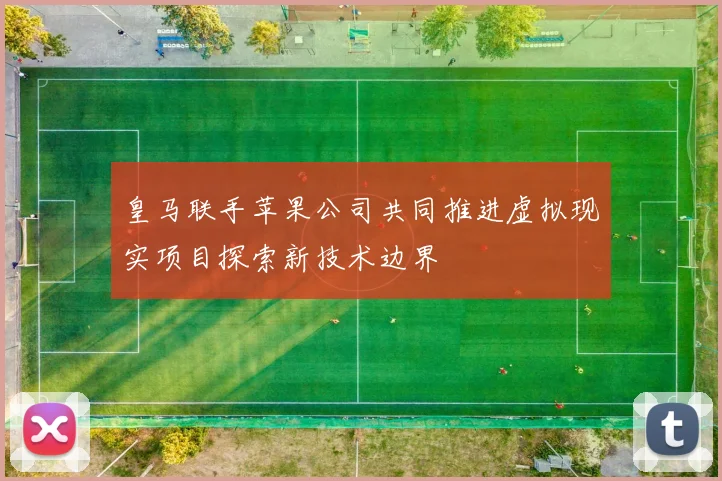 皇马联手苹果公司共同推进虚拟现实项目探索新技术边界