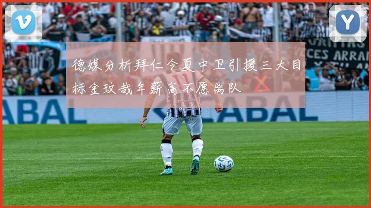 德媒分析拜仁今夏中卫引援三大目标金玟哉年薪高不愿离队